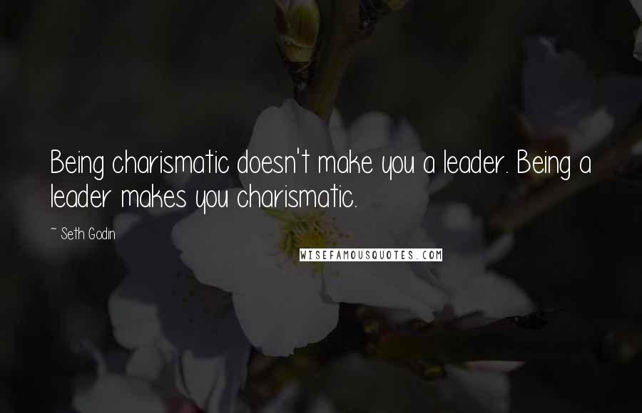 Seth Godin Quotes: Being charismatic doesn't make you a leader. Being a leader makes you charismatic.