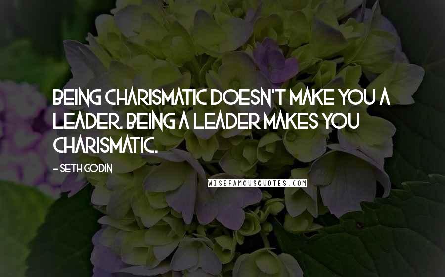 Seth Godin Quotes: Being charismatic doesn't make you a leader. Being a leader makes you charismatic.