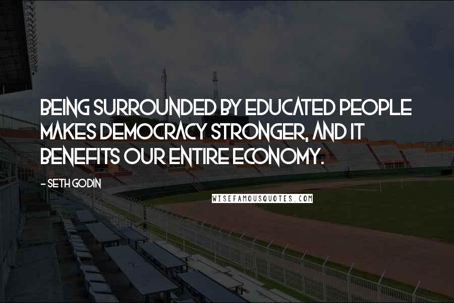 Seth Godin Quotes: Being surrounded by educated people makes democracy stronger, and it benefits our entire economy.