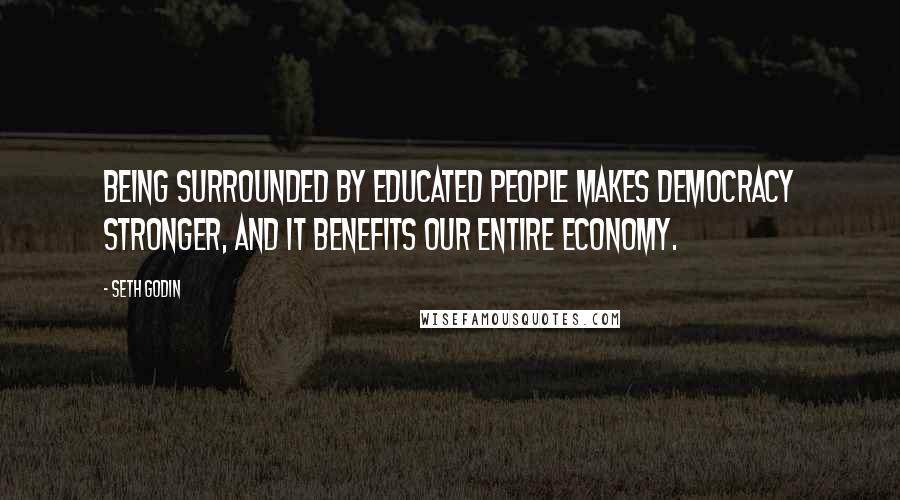 Seth Godin Quotes: Being surrounded by educated people makes democracy stronger, and it benefits our entire economy.