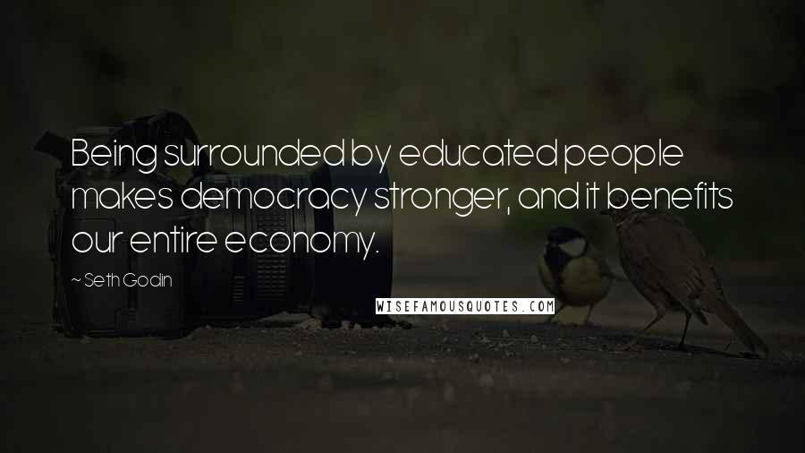 Seth Godin Quotes: Being surrounded by educated people makes democracy stronger, and it benefits our entire economy.