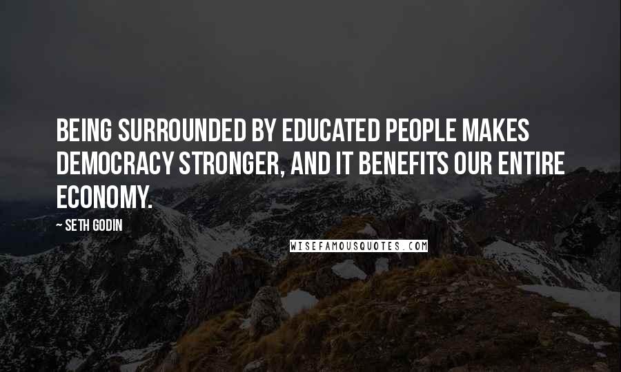 Seth Godin Quotes: Being surrounded by educated people makes democracy stronger, and it benefits our entire economy.