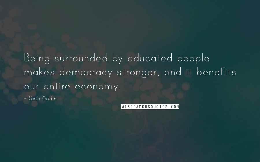 Seth Godin Quotes: Being surrounded by educated people makes democracy stronger, and it benefits our entire economy.