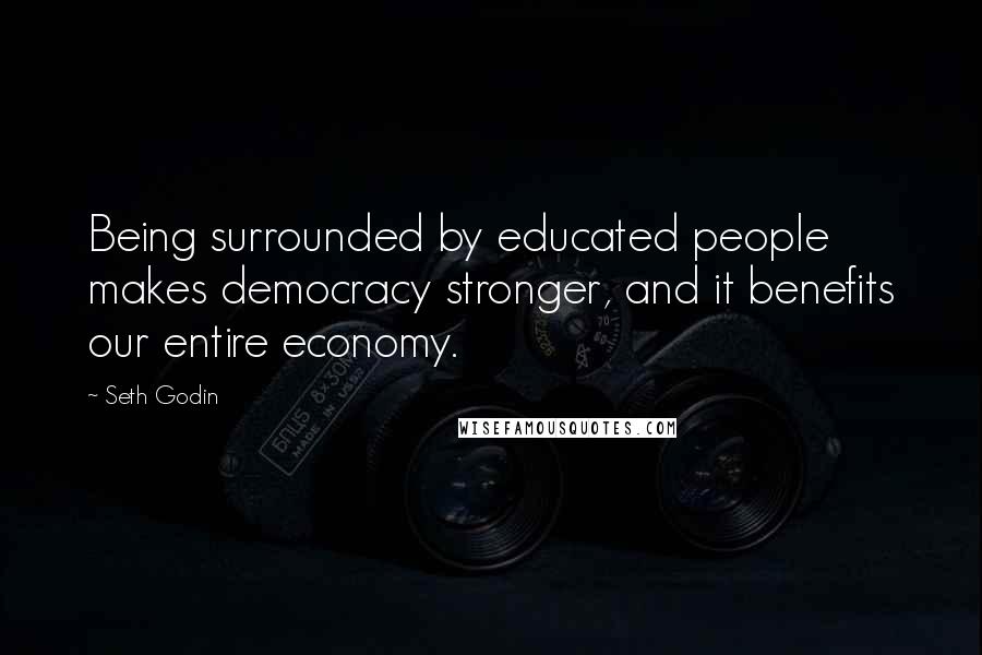 Seth Godin Quotes: Being surrounded by educated people makes democracy stronger, and it benefits our entire economy.