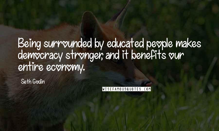 Seth Godin Quotes: Being surrounded by educated people makes democracy stronger, and it benefits our entire economy.