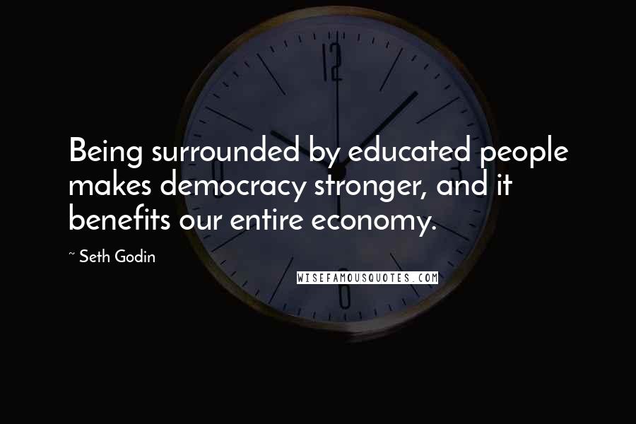 Seth Godin Quotes: Being surrounded by educated people makes democracy stronger, and it benefits our entire economy.