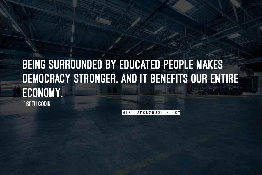 Seth Godin Quotes: Being surrounded by educated people makes democracy stronger, and it benefits our entire economy.