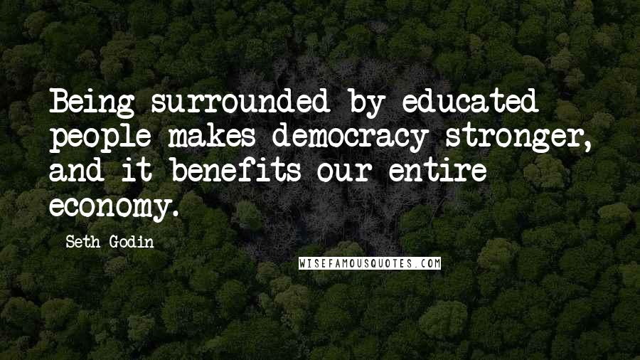 Seth Godin Quotes: Being surrounded by educated people makes democracy stronger, and it benefits our entire economy.