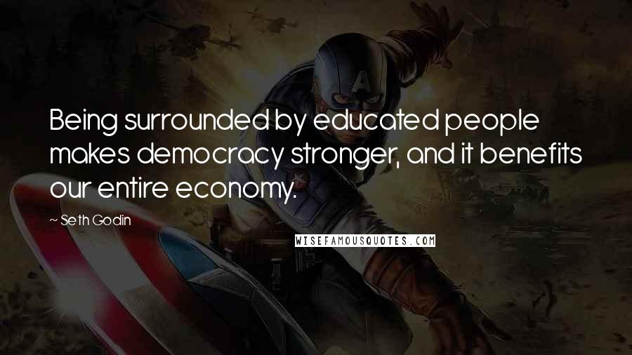 Seth Godin Quotes: Being surrounded by educated people makes democracy stronger, and it benefits our entire economy.