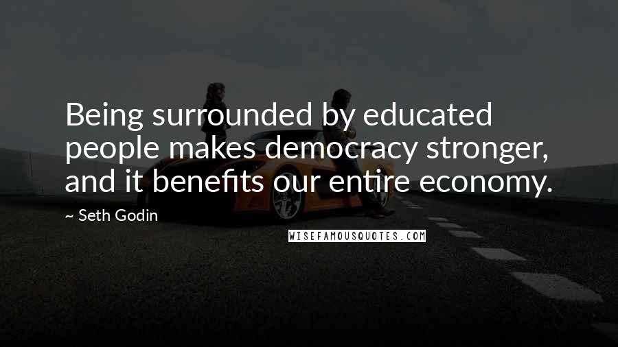 Seth Godin Quotes: Being surrounded by educated people makes democracy stronger, and it benefits our entire economy.