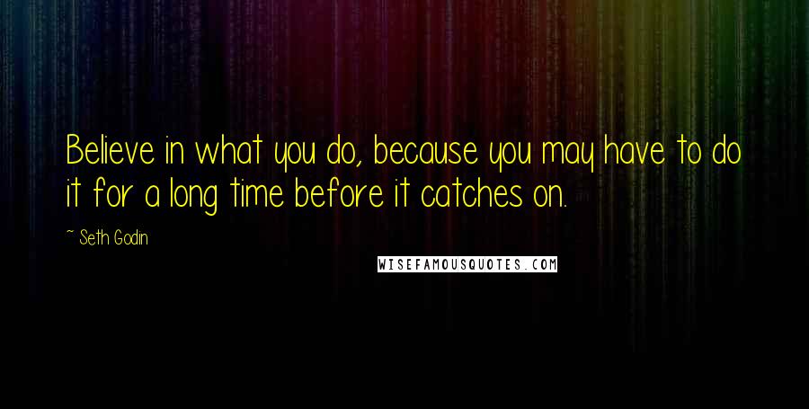 Seth Godin Quotes: Believe in what you do, because you may have to do it for a long time before it catches on.