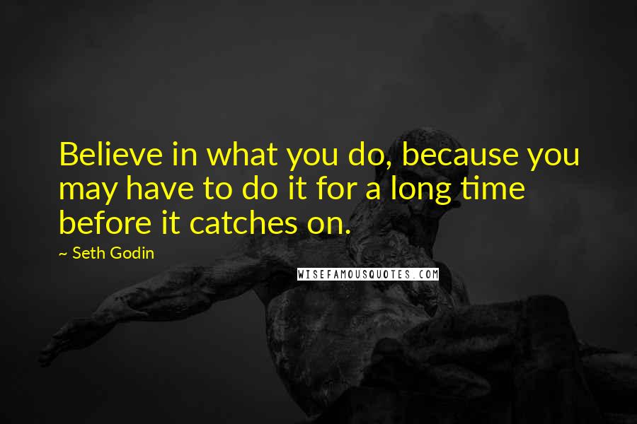 Seth Godin Quotes: Believe in what you do, because you may have to do it for a long time before it catches on.