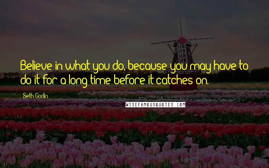 Seth Godin Quotes: Believe in what you do, because you may have to do it for a long time before it catches on.