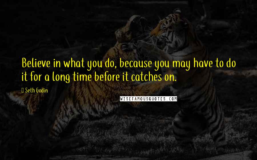 Seth Godin Quotes: Believe in what you do, because you may have to do it for a long time before it catches on.