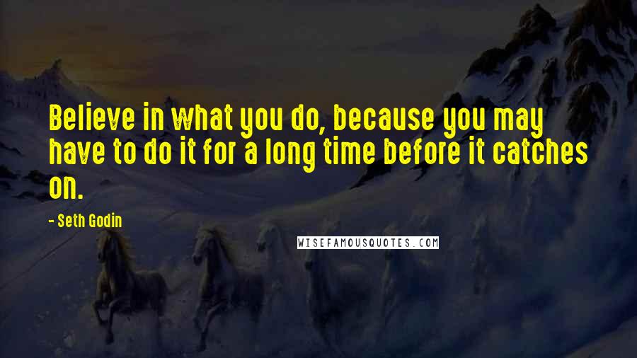 Seth Godin Quotes: Believe in what you do, because you may have to do it for a long time before it catches on.