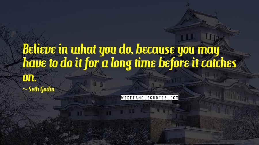 Seth Godin Quotes: Believe in what you do, because you may have to do it for a long time before it catches on.