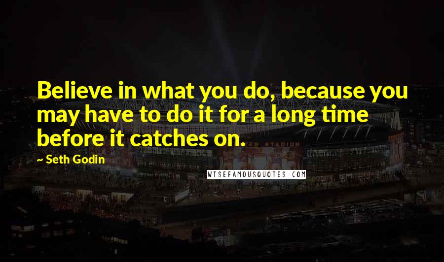 Seth Godin Quotes: Believe in what you do, because you may have to do it for a long time before it catches on.