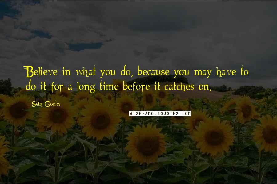 Seth Godin Quotes: Believe in what you do, because you may have to do it for a long time before it catches on.