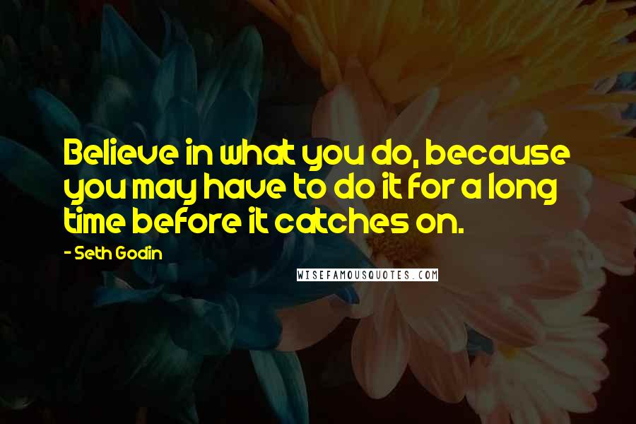 Seth Godin Quotes: Believe in what you do, because you may have to do it for a long time before it catches on.