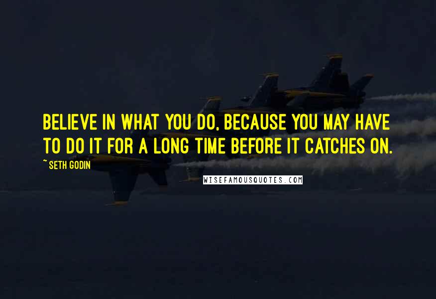 Seth Godin Quotes: Believe in what you do, because you may have to do it for a long time before it catches on.
