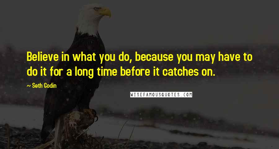 Seth Godin Quotes: Believe in what you do, because you may have to do it for a long time before it catches on.