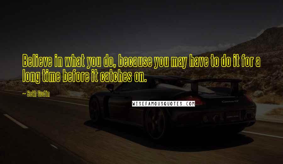 Seth Godin Quotes: Believe in what you do, because you may have to do it for a long time before it catches on.