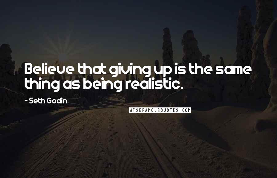 Seth Godin Quotes: Believe that giving up is the same thing as being realistic.