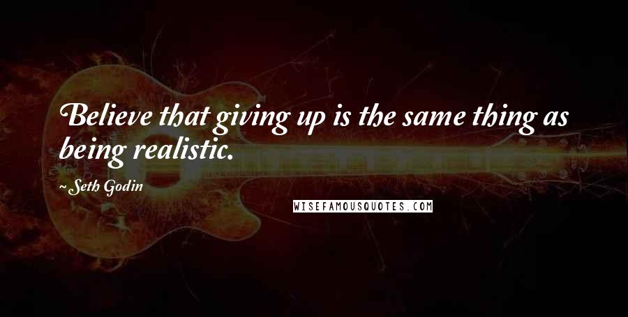 Seth Godin Quotes: Believe that giving up is the same thing as being realistic.