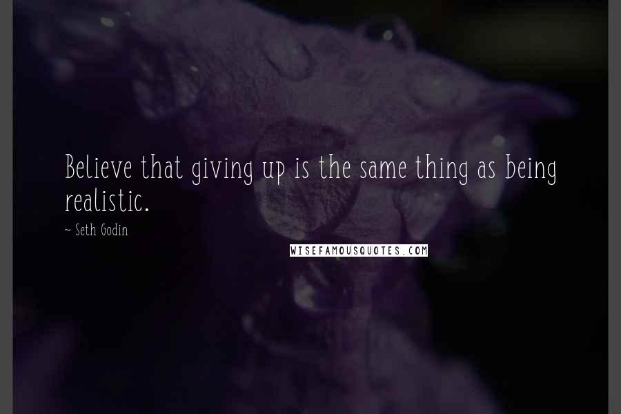 Seth Godin Quotes: Believe that giving up is the same thing as being realistic.