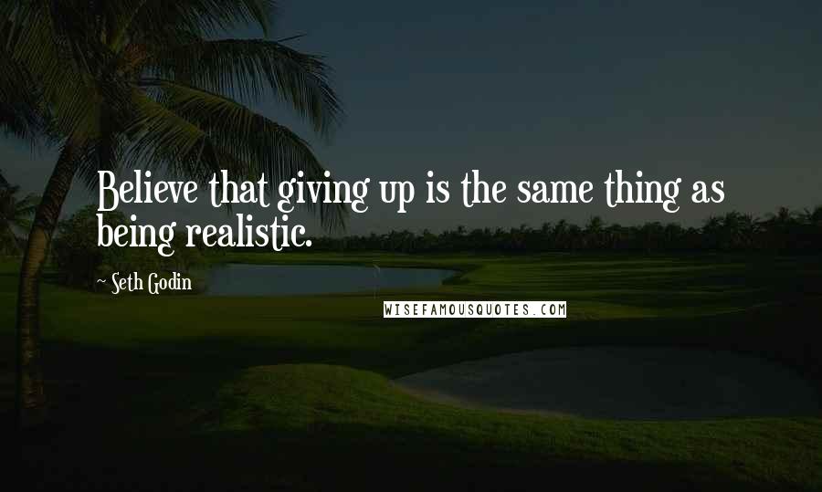 Seth Godin Quotes: Believe that giving up is the same thing as being realistic.