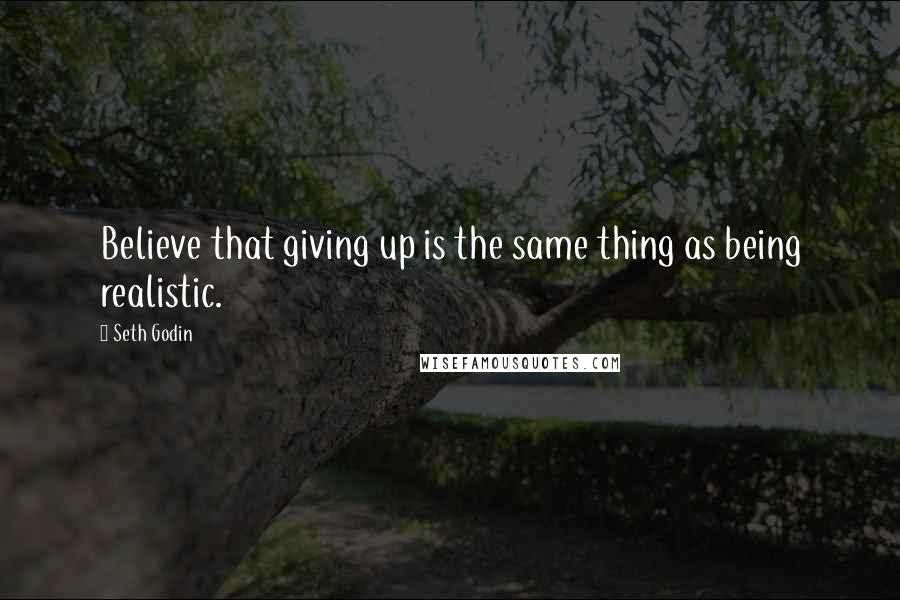 Seth Godin Quotes: Believe that giving up is the same thing as being realistic.