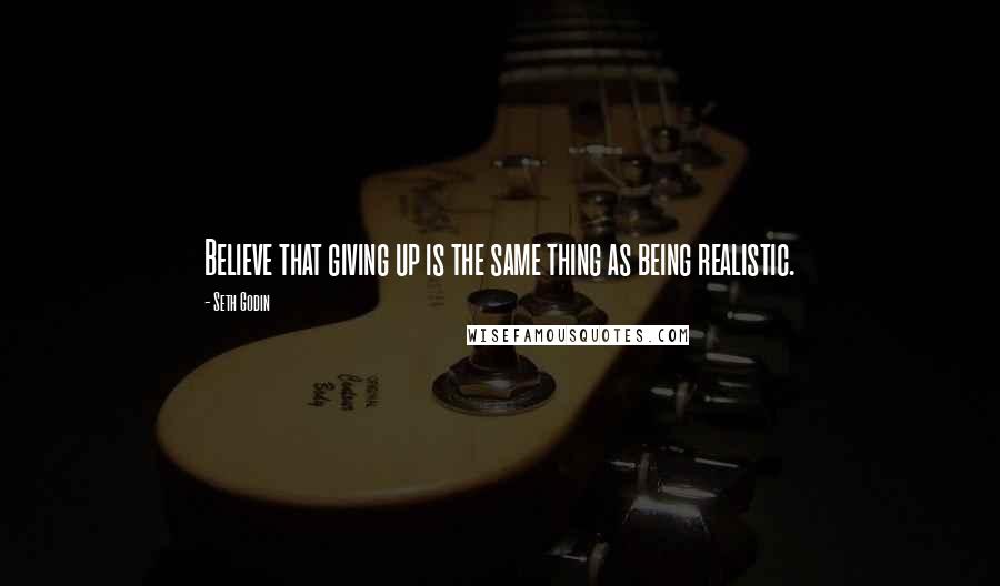 Seth Godin Quotes: Believe that giving up is the same thing as being realistic.