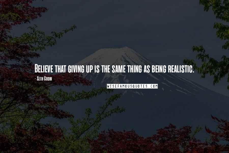 Seth Godin Quotes: Believe that giving up is the same thing as being realistic.