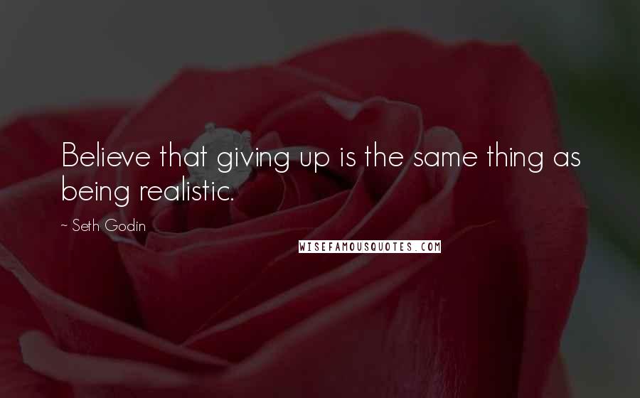 Seth Godin Quotes: Believe that giving up is the same thing as being realistic.