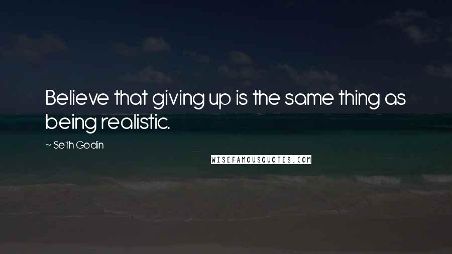 Seth Godin Quotes: Believe that giving up is the same thing as being realistic.