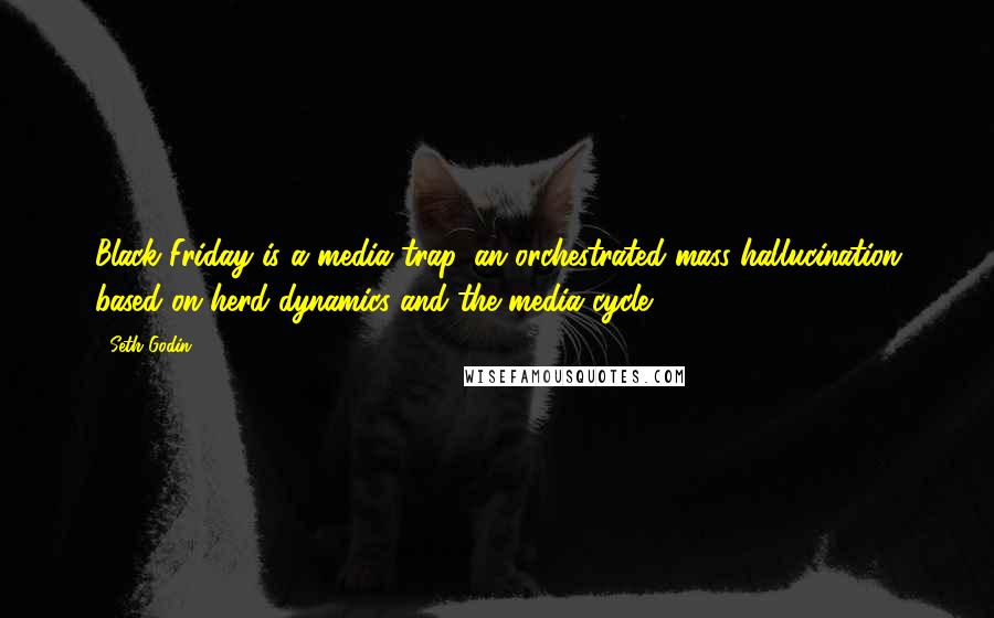 Seth Godin Quotes: Black Friday is a media trap, an orchestrated mass hallucination based on herd dynamics and the media cycle.