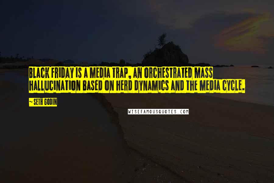 Seth Godin Quotes: Black Friday is a media trap, an orchestrated mass hallucination based on herd dynamics and the media cycle.