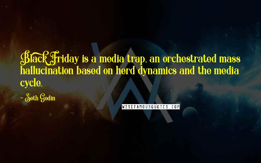 Seth Godin Quotes: Black Friday is a media trap, an orchestrated mass hallucination based on herd dynamics and the media cycle.