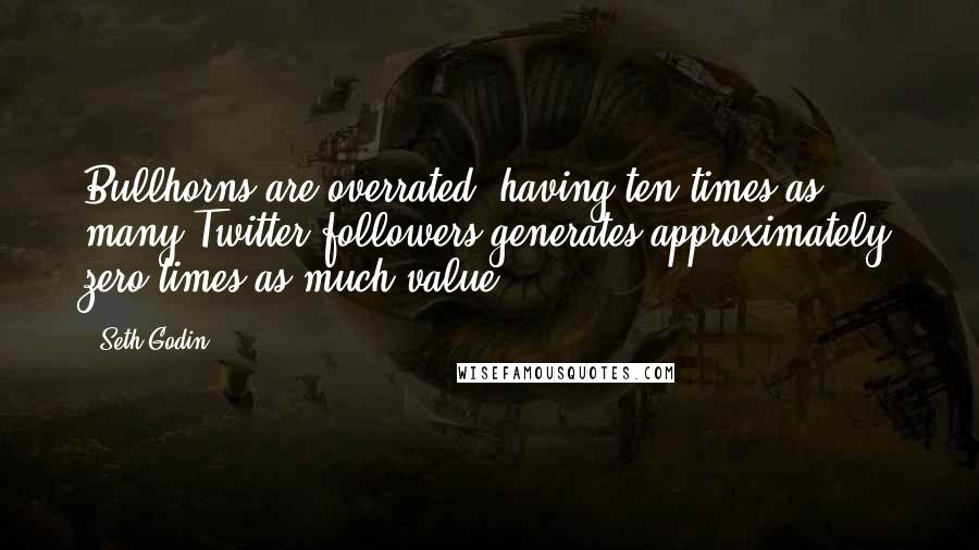Seth Godin Quotes: Bullhorns are overrated: having ten times as many Twitter followers generates approximately zero times as much value.