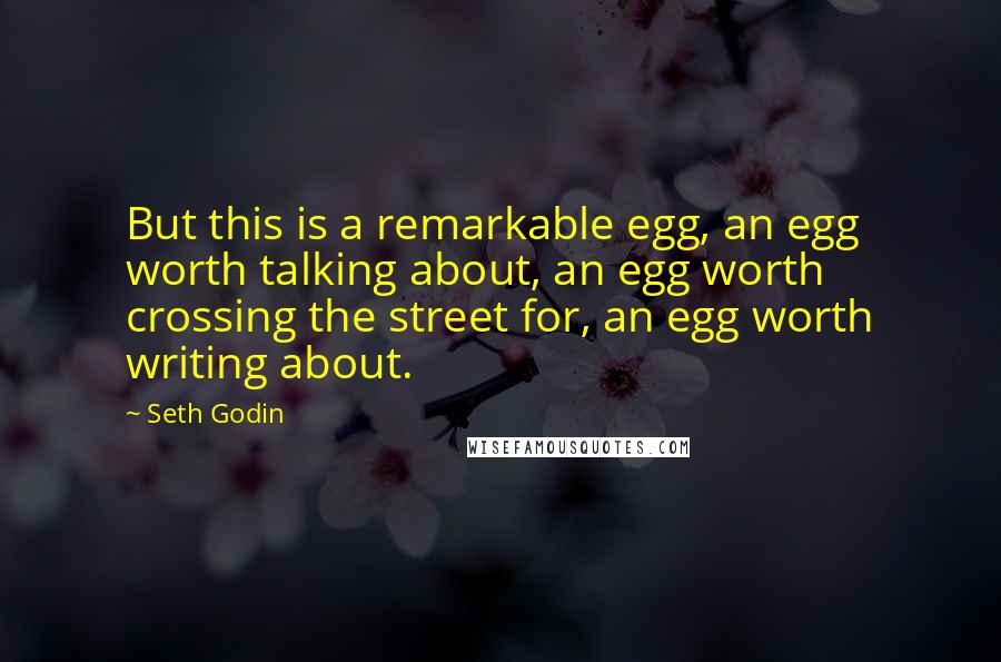 Seth Godin Quotes: But this is a remarkable egg, an egg worth talking about, an egg worth crossing the street for, an egg worth writing about.