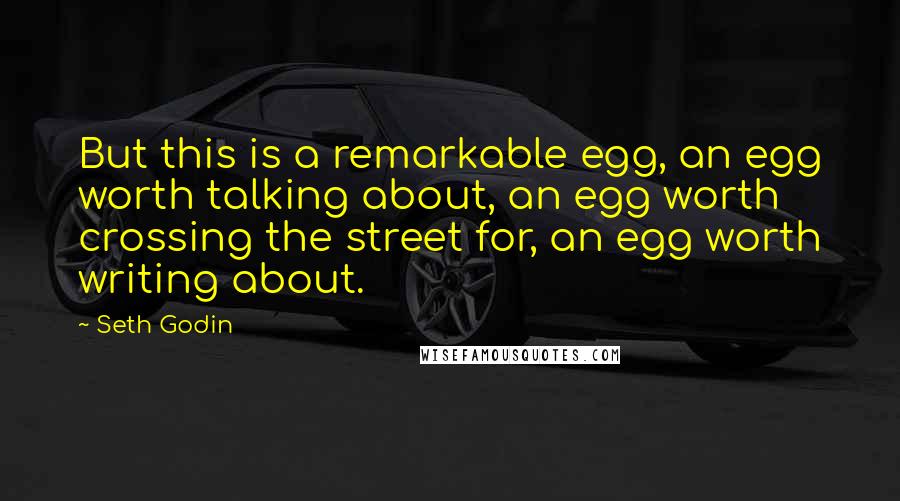 Seth Godin Quotes: But this is a remarkable egg, an egg worth talking about, an egg worth crossing the street for, an egg worth writing about.