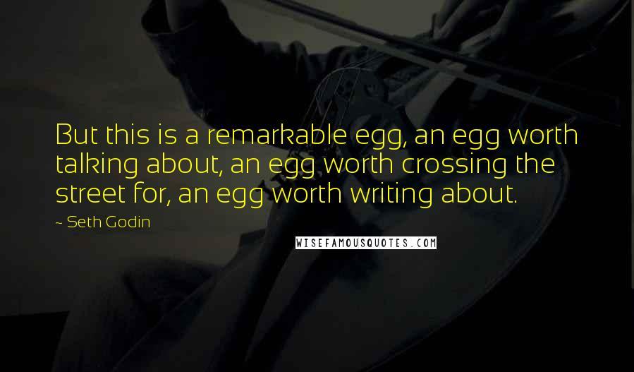Seth Godin Quotes: But this is a remarkable egg, an egg worth talking about, an egg worth crossing the street for, an egg worth writing about.