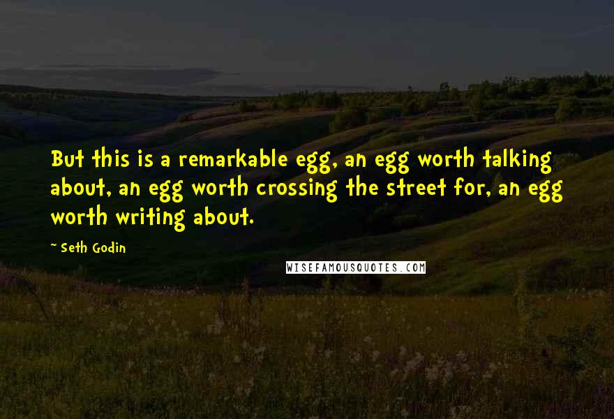 Seth Godin Quotes: But this is a remarkable egg, an egg worth talking about, an egg worth crossing the street for, an egg worth writing about.