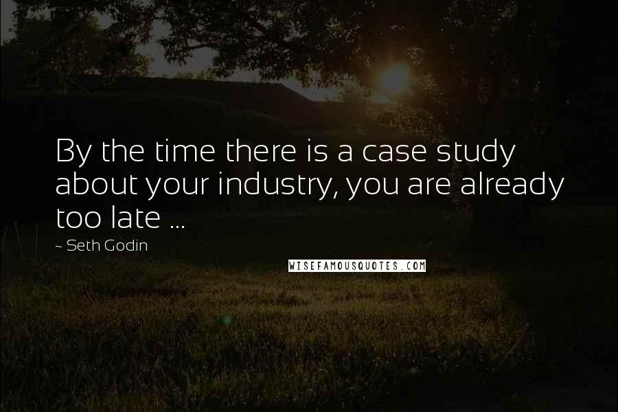 Seth Godin Quotes: By the time there is a case study about your industry, you are already too late ...