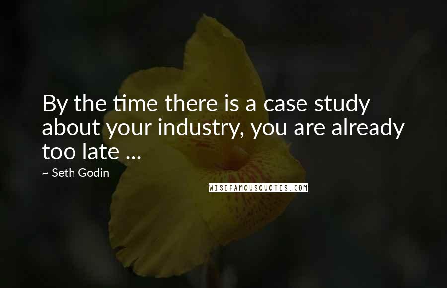 Seth Godin Quotes: By the time there is a case study about your industry, you are already too late ...