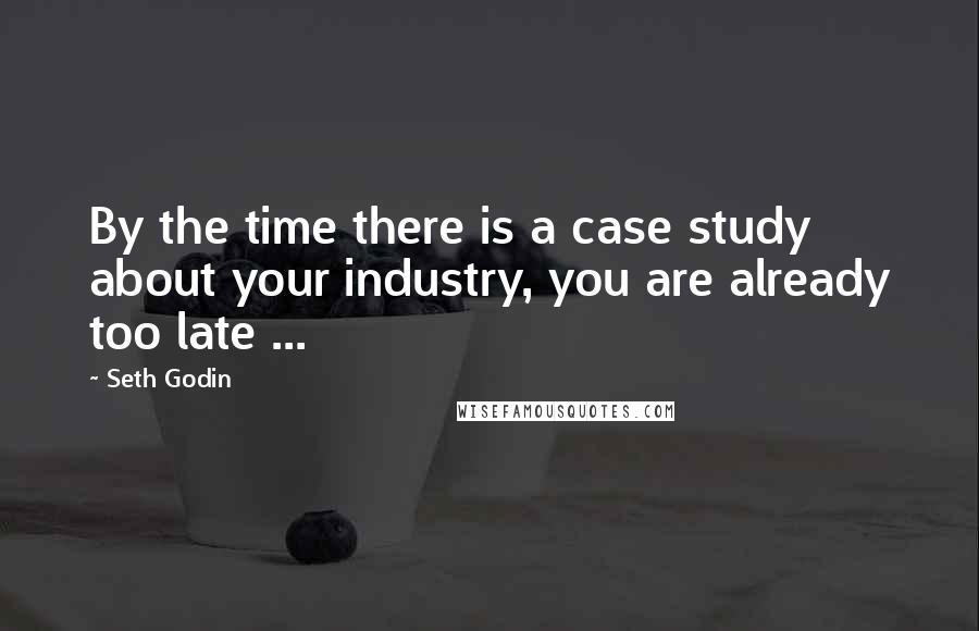 Seth Godin Quotes: By the time there is a case study about your industry, you are already too late ...