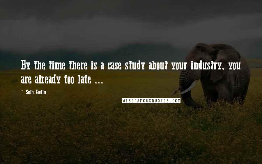 Seth Godin Quotes: By the time there is a case study about your industry, you are already too late ...