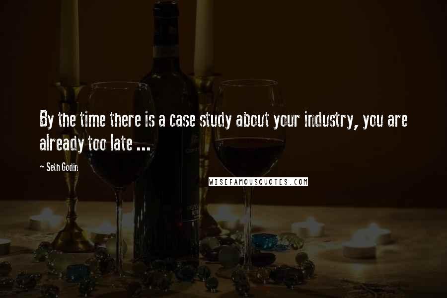 Seth Godin Quotes: By the time there is a case study about your industry, you are already too late ...