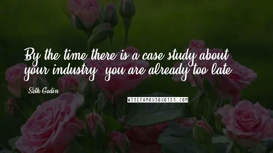 Seth Godin Quotes: By the time there is a case study about your industry, you are already too late ...