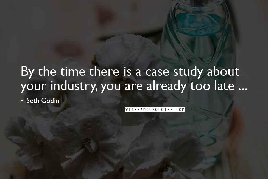 Seth Godin Quotes: By the time there is a case study about your industry, you are already too late ...